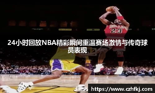 24小时回放NBA精彩瞬间重温赛场激情与传奇球员表现